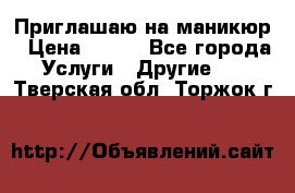 Приглашаю на маникюр › Цена ­ 500 - Все города Услуги » Другие   . Тверская обл.,Торжок г.